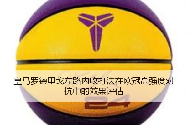 皇马罗德里戈左路内收打法在欧冠高强度对抗中的效果评估