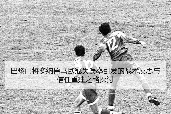 巴黎门将多纳鲁马欧冠失误率引发的战术反思与信任重建之路探讨