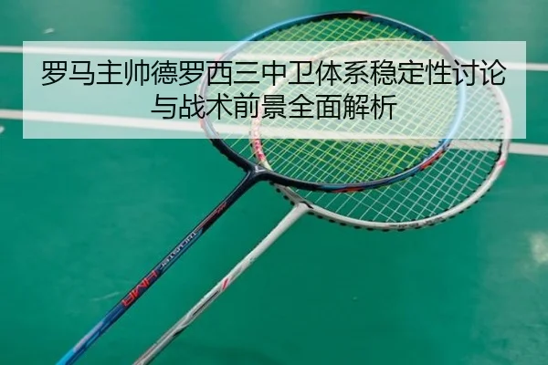 罗马主帅德罗西三中卫体系稳定性讨论与战术前景全面解析