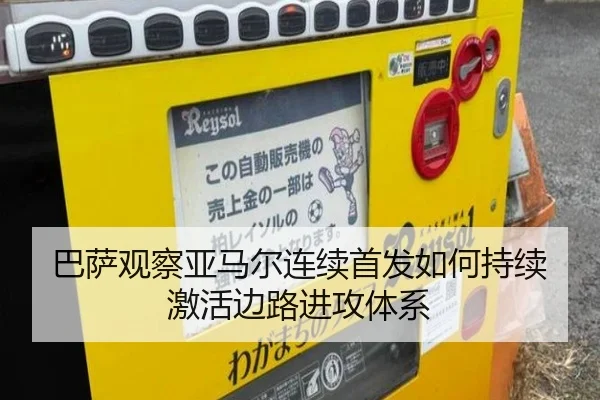 巴萨观察亚马尔连续首发如何持续激活边路进攻体系