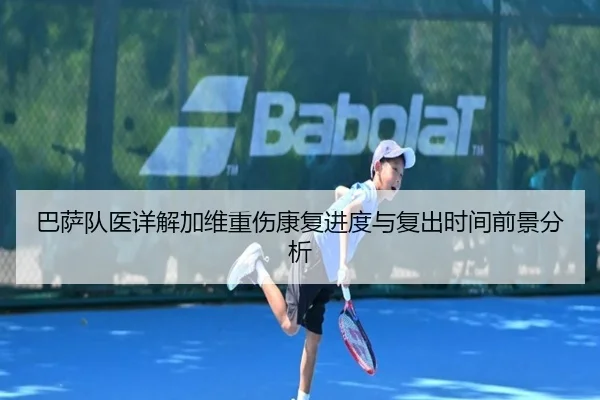 巴萨队医详解加维重伤康复进度与复出时间前景分析
