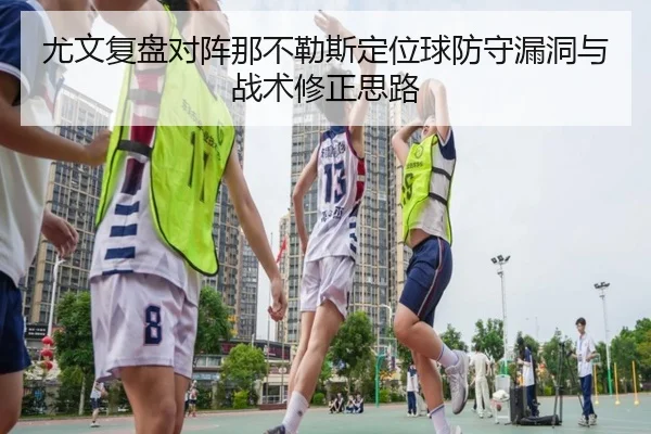 尤文复盘对阵那不勒斯定位球防守漏洞与战术修正思路