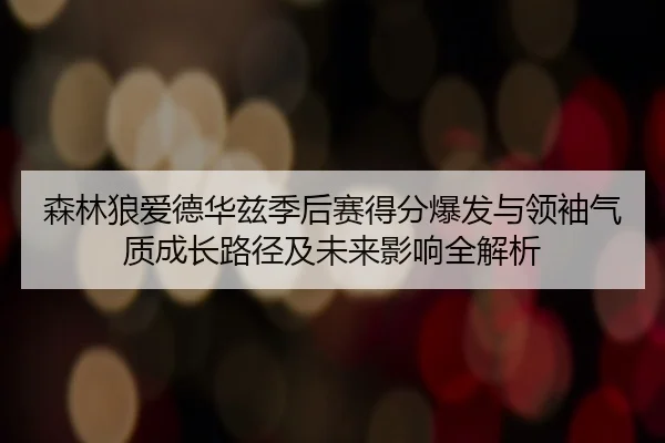 森林狼爱德华兹季后赛得分爆发与领袖气质成长路径及未来影响全解析