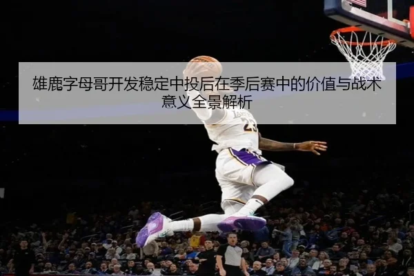 雄鹿字母哥开发稳定中投后在季后赛中的价值与战术意义全景解析