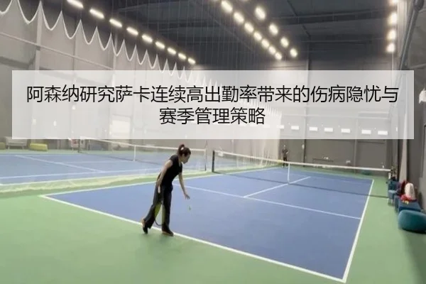 阿森纳研究萨卡连续高出勤率带来的伤病隐忧与赛季管理策略