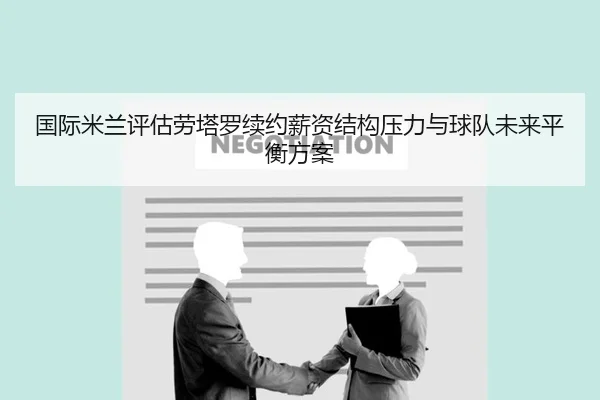 国际米兰评估劳塔罗续约薪资结构压力与球队未来平衡方案
