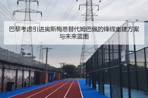 巴黎考虑引进奥斯梅恩替代姆巴佩的锋线重建方案与未来蓝图
