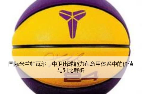 国际米兰帕瓦尔三中卫出球能力在意甲体系中的价值与对比解析