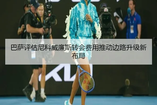 巴萨评估尼科威廉斯转会费用推动边路升级新布局