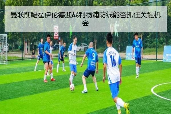 曼联前瞻霍伊伦德迎战利物浦防线能否抓住关键机会
