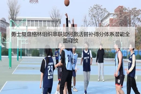 勇士复盘格林组织串联如何激活替补得分体系潜能全面释放