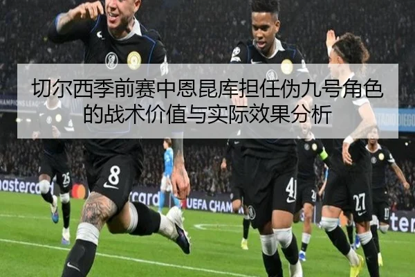 切尔西季前赛中恩昆库担任伪九号角色的战术价值与实际效果分析