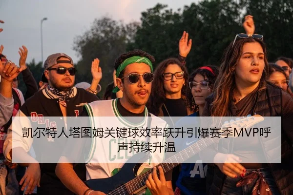 凯尔特人塔图姆关键球效率跃升引爆赛季MVP呼声持续升温