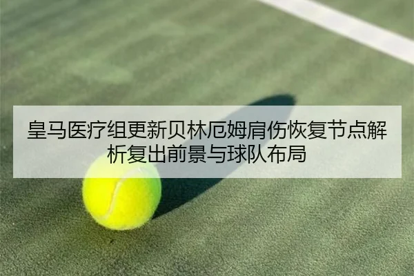 皇马医疗组更新贝林厄姆肩伤恢复节点解析复出前景与球队布局