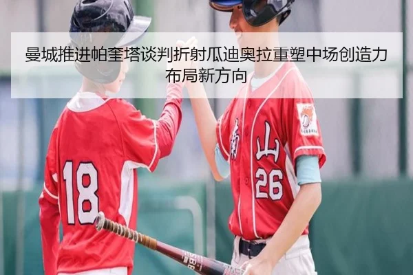 曼城推进帕奎塔谈判折射瓜迪奥拉重塑中场创造力布局新方向