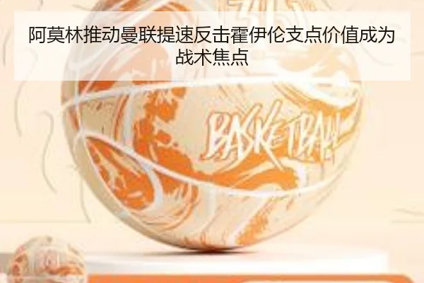 阿莫林推动曼联提速反击霍伊伦支点价值成为战术焦点