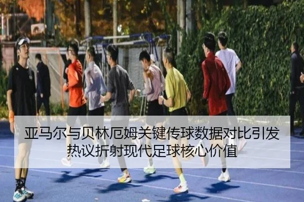 亚马尔与贝林厄姆关键传球数据对比引发热议折射现代足球核心价值